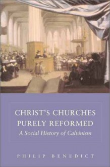 Christ's Churches Purely Reformed: A Social History of Calvinism - Philip Benedict