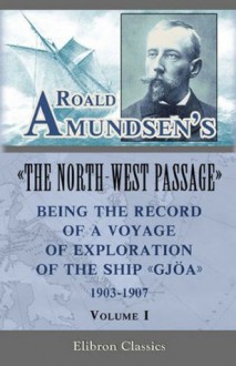 Roald Amundsen's The North-West Passage: Being the Record of a Voyage of Exploration of the Ship Gjoa, 1903-1907. Vol. 1 (Elibron Classics) - Roald Amundsen