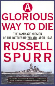 A Glorious Way to Die: Kamikaze Mission of the Battleship "Yamoto", April 1945 - Russell Spurr