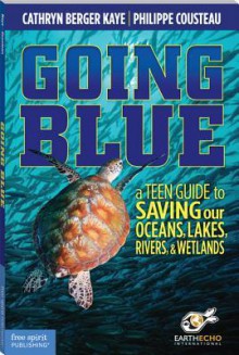 Going Blue: A Teen Guide to Saving Our Oceans, Lakes, Rivers, & Wetlands - Cathryn Berger Kaye, Philippe Cousteau