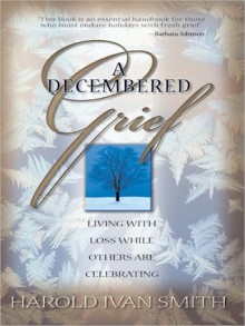 A Decembered Grief: Living with the Loss While Others Are Celebrating - Harold Ivan Smith