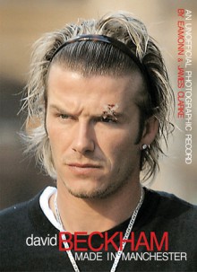 David Beckham: Made in Manchester. An Unofficial Photographic Record - Eamonn Clarke, James Clarke