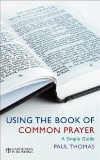 Using the Book of Common Prayer: A Simple Guide - Paul Thomas