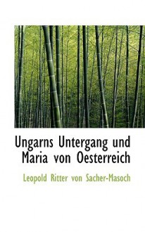 Ungarns Untergang Und Maria Von Oesterreich - Leopold von Sacher-Masoch