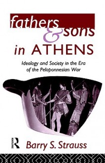 Fathers and Sons in Athens: Ideology and Society in the Era of the Peloponnesian War - Barry S. Strauss