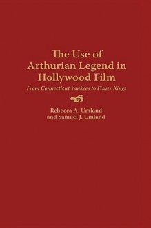 The Use of Arthurian Legend in Hollywood Film: From Connecticut Yankees to Fisher Kings - Rebecca A. Umland, Samuel J. Umland