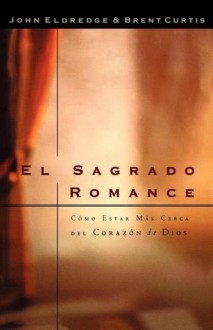 El Sagrado Romance: Como Estar Mas Cerca del Corazon de Dios - Brent Curtis, John Eldredge