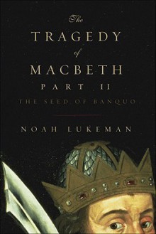 The Tragedy of Macbeth Part II: The Seed of Banquo - Noah Lukeman