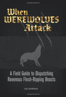 When Werewolves Attack: A Guide to Dispatching Ravenous Flesh-Ripping Beasts - Del Howison