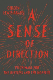 A Sense of Direction: Pilgrimage for the Restless and the Hopeful - Gideon Lewis-Kraus