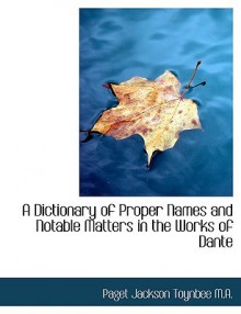 A Dictionary of Proper Names and Notable Matters in the Works of Dante - Paget Toynbee