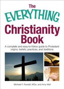 The Everything Christianity Book: A Complete and Easy-To-Follow Guide to Protestant Origins, Beliefs, Practices and Traditions - Michael F Russell, Amy Wall