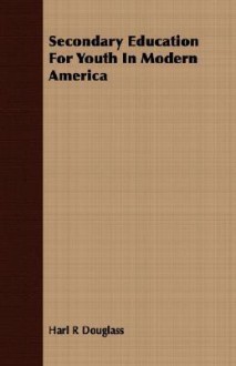 Secondary Education for Youth in Modern America - Harl R. Douglass