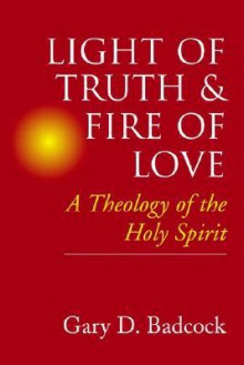 Light of Truth and Fire of Love: A Theology of the Holy Spirit - Gary D. Badcock