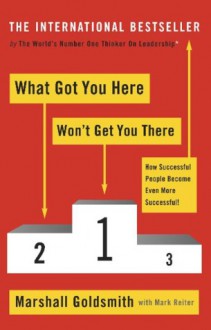 What Got You Here Won't Get You There: How Successful People Become Even More Successful - Marshall Goldsmith