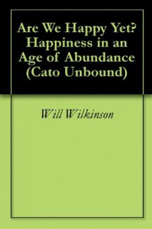 Are We Happy Yet? Happiness in an Age of Abundance (Cato Unbound) - Will Wilkinson, Barry Schwartz, Ruut Veenhoven, Darrin McMahon, Jason Kuznicki