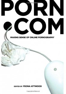 Porn.com: Making Sense of Online Pornography - Feona Attwood