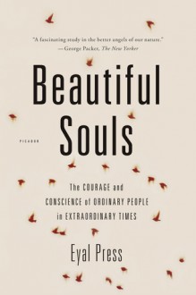 Beautiful Souls: Saying No, Breaking Ranks, and Heeding the Voice of Conscience in Dark Times - Eyal Press