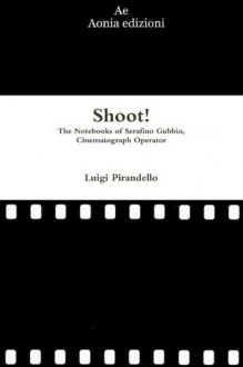 Shoot! The Notebooks Of Serafino Gubbio, Cinematograph Operator - Luigi Pirandello