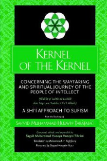 Kernel of the Kernel: Concerning the Wayfaring and Spiritual Journey of the People of Intellect (Risāla-yi Lubb al-Lubāb dar Sayr wa Sulūk-i Ulu'l-Albāb) - Muhammad Husayn Tabatabai, Muḥammad Ḥusayn Ḥusaynī Tihrānī, Mohammad Hassan Faghfoory, Seyyed Hossein Nasr