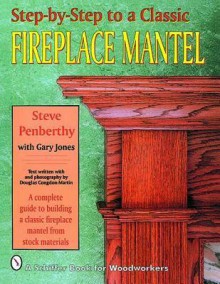 Step-by-step to a Classic Fireplace Mantel - Steve Penberthy, Steve Penbethy, Gary Jones