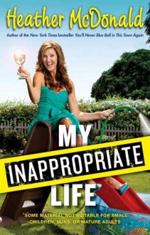 My Inappropriate Life: Some Material May Not Be Suitable for Small Children, Nuns, or Mature Adults - Heather McDonald