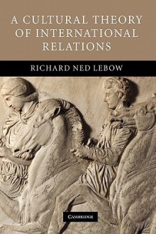 A Cultural Theory of International Relations - Richard Ned Lebow