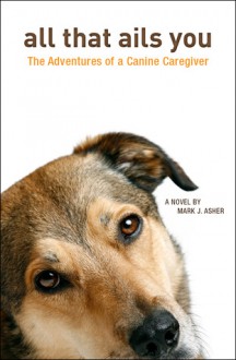 All That Ails You: The Adventures of a Canine Caregiver - Mark J. Asher