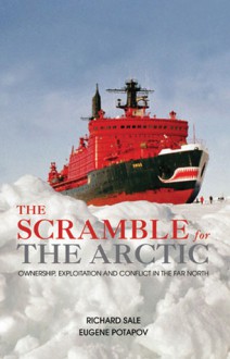 The Scramble for the Arctic: Ownership, Exploitation and Conflict in the Far North - Richard Sale