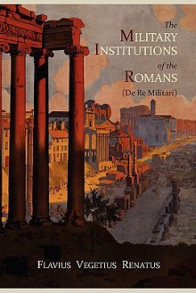 The Military Institutions of the Romans (de Re Militari) - Vegetius, Thomas R Phillips, John Clarke