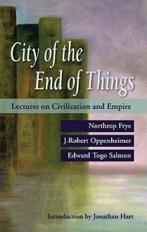 City of the End of Things: Lectures on Civilization and Empire - Northrop Frye, J. Robert Oppenheimer, Edward Togo Salmon, Jonathan Locke Hart