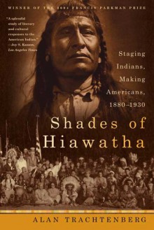 Shades of Hiawatha: Staging Indians, Making Americans, 1880-1930 - Alan Trachtenberg