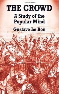 The Crowd: A Study of the Popular Mind - Gustave Le Bon