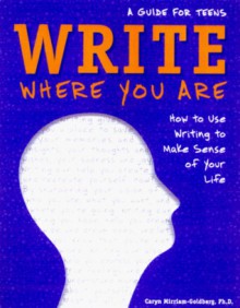 Write Where You Are: How to Use Writing to Make Sense of Your Life: A Guide for Teens - Caryn Mirriam-Goldberg, Elizabeth Verdick