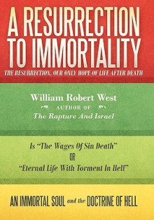 A Resurrection to Immortality: The Resurrection, Our Only Hope of Life After Death - William West