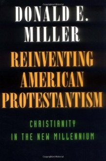 Reinventing American Protestantism: Christianity in the New Millennium - Donald E. Miller