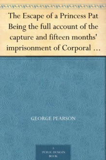 The Escape of a Princess Pat Being the full account of the capture and fifteen months' imprisonment of Corporal Edwards, of the Princess Patricia's Canadian ... his final escape from Germany into Holland - George Pearson