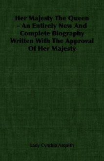 Her Majesty the Queen - An Entirely New and Complete Biography Written with the Approval of Her Majesty - Cynthia Asquith