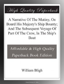 A Narrative Of The Mutiny, On Board His Majesty's Ship Bounty; And The Subsequent Voyage Of Part Of The Crew, In The Ship's Boat - William Bligh