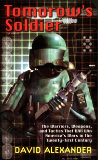 Tomorrow's Soldier:: The Warriors, Weapons, And Tactics That Will Win America's Wars In The Twenty-First Century - David Alexander