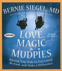 Love, Magic, and Mudpies: Raising Your Kids to Feel Loved, Be Kind, and Make a Difference - Bernie S. Siegel