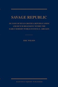 The Savage Republic: De Indis of Hugo Grotius, Republicanism and Dutch Hegemony Within the Early Modern World-System (c. 1600-1619) - Eric Wilson