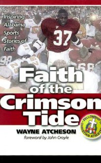 Faith of the Crimson Tide : Inspiring Alabama Sports Stories of Faith - Wayne Atcheson, John Croyle