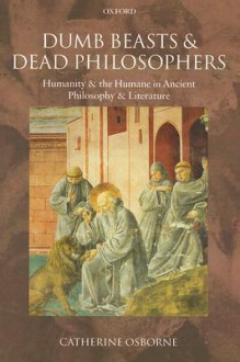 Dumb Beasts and Dead Philosophers: Humanity and the Humane in Ancient Philosophy and Literature - Catherine Osborne