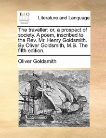 The Traveller: Or, a Prospect of Society. a Poem, Inscribed to the REV. Mr. Henry Goldsmith. by Oliver Goldsmith, M.B. the Fifth Edit - Oliver Goldsmith