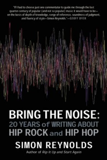 Bring the Noise: 20 Years of Writing About Hip Rock and Hip Hop - Simon Reynolds