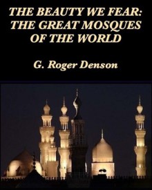 The Beauty We Fear: The Great Mosques of the World - G. Roger Denson