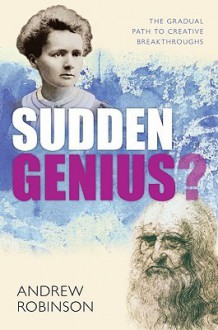 Sudden Genius: The Gradual Path to Creative Breakthroughs - Andrew Robinson