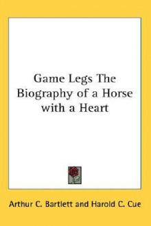 Game Legs the Biography of a Horse with a Heart - Arthur Bartlett, Harold Cue