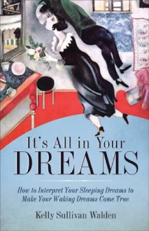 It's All in Your Dreams: How to Interpret Your Sleeping Dreams to Make Your Waking Dreams Come True - Kelly Sullivan Walden